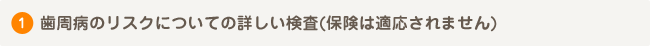 歯周病のリスクについての詳しい検査(保険は適応されません)