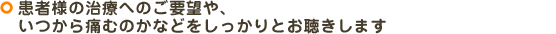 患者様の治療へのご要望や、いつから痛むのかなどをしっかりとお聴きします