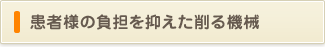 患者様の負担を抑えた削る機械