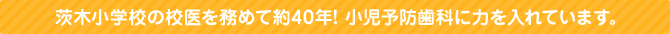 茨木小学校の校医を務めて約40年! 小児予防歯科に力を入れています。