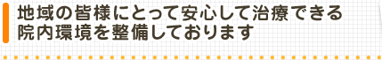 地域の皆様にとって安心して治療できる院内環境を整備しております